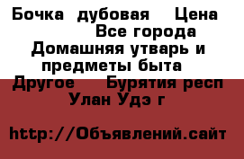 Бочка  дубовая  › Цена ­ 4 600 - Все города Домашняя утварь и предметы быта » Другое   . Бурятия респ.,Улан-Удэ г.